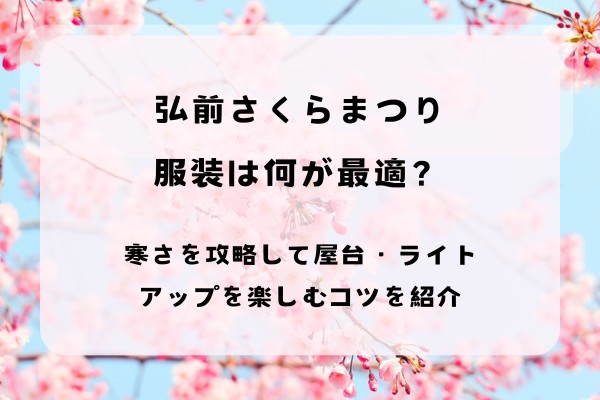 弘前さくらまつり服装は何が最適？寒さを攻略して屋台・ライトアップを楽しむコツを紹介