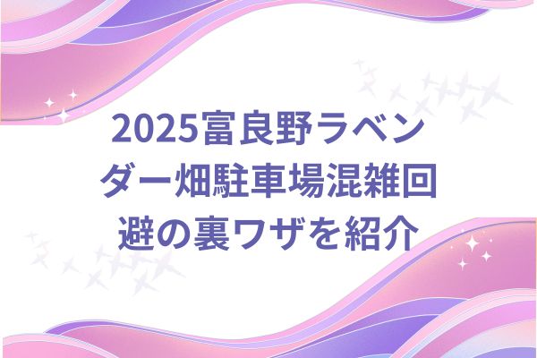 2025富良野ラベンダー畑の穴場駐車場はある？混雑回避の裏ワザを紹介