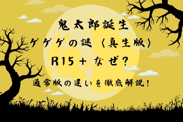 鬼太郎誕生ゲゲゲの謎真生版R15＋なぜ？通常版との違いを徹底解説！