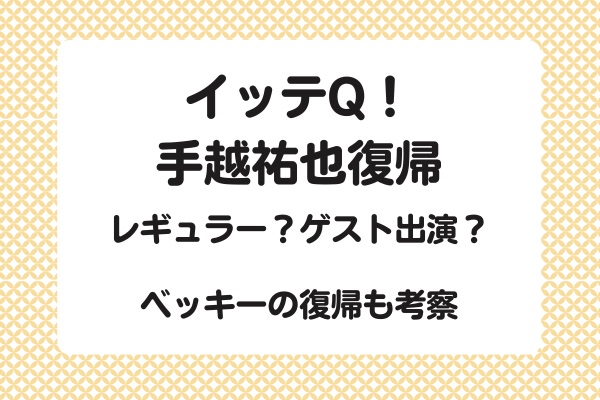 イッテQ！ 手越復帰はレギュラー？ゲスト出演？ ベッキーの復帰は？