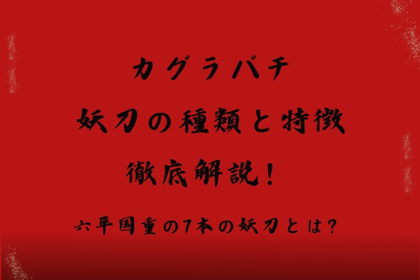 カグラバチ妖刀の種類と特徴を徹底解説！六平国重の7本の妖刀とは？