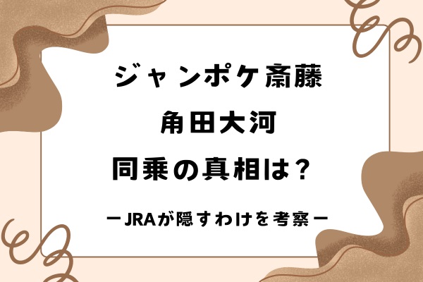 ジャンポケ斎藤・角田大河と同乗の真相は？JRAが隠し続けるわけを考察