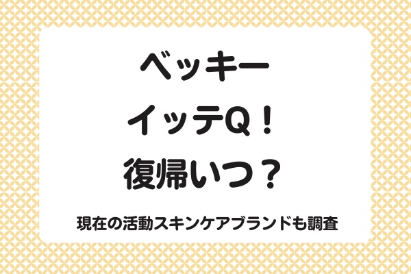 ベッキーイッテQ！復帰はいつ？ 現在の活動やスキンケアブランドを調査