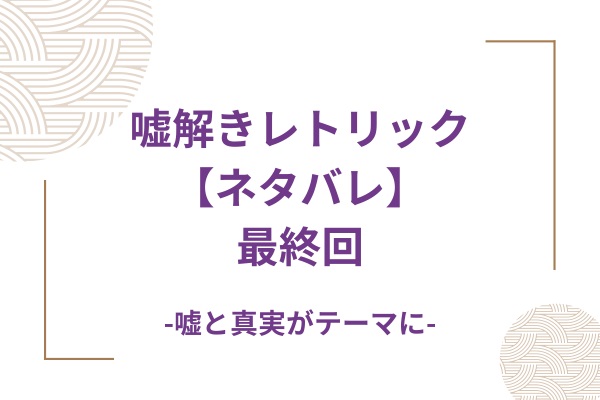 嘘解きレトリック【ネタバレ】最終回は？嘘と真実がテーマになる！