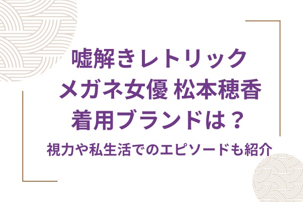 嘘解きレトリックメガネ女優松本穂香の着用ブランドは？視力や私生活でのエピソードも紹介