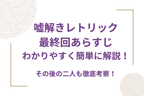 嘘解きレトリック最終回あらすじをわかりやすく簡単に解説！その後の二人も徹底考察！