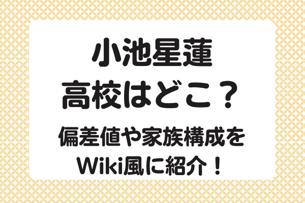 小池星蓮の高校はどこ？偏差値や家族構成をWiki風に紹介！