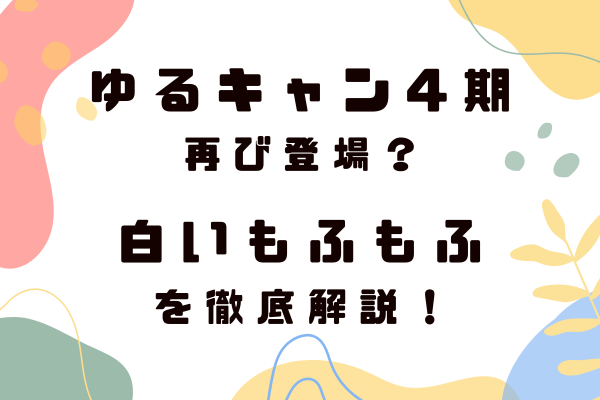 ゆるキャン4期再び登場？白いもふもふを徹底解説！