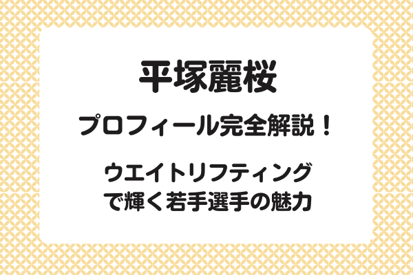 平塚麗桜のプロフィール完全解説！ウエイトリフティングで輝く若手選手の魅力