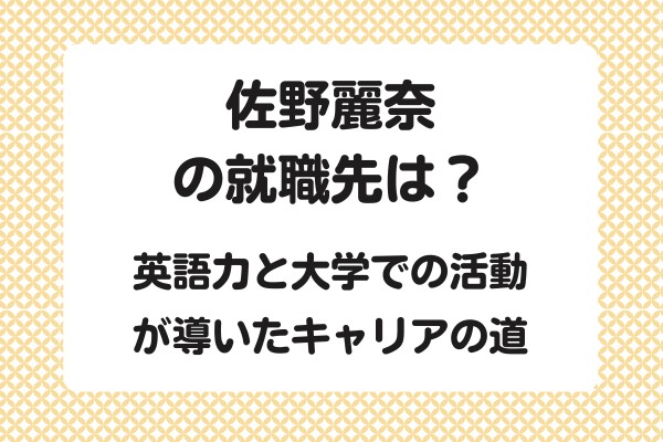 佐野麗奈さんの就職先は？英語力と大学での活動が導いたキャリアの道。