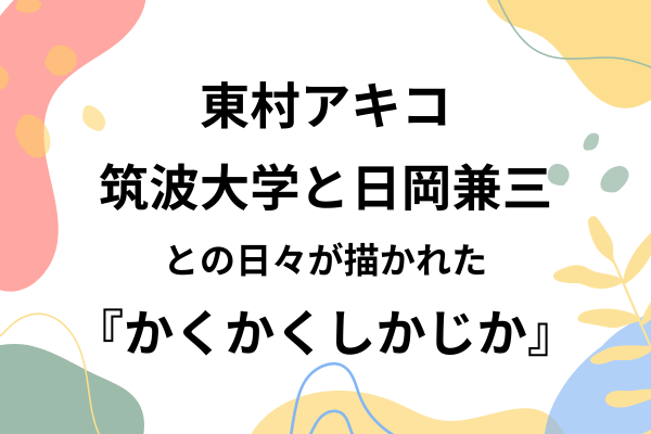 東村アキコの筑波大学と日岡兼三との日々が描かれた『かくかくしかじか』とは？