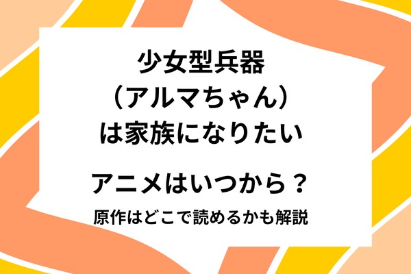 少女型兵器（アルマちゃん）は家族になりたいのアニメはいつから？あらすじや原作はどこで読めるかも解説