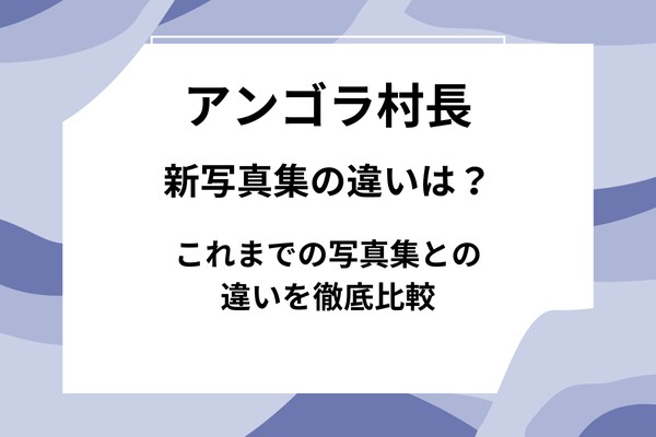 アンゴラ村長の新写真集の違いは？これまでの写真集との違いを徹底比較＆リアルな評判・特典情報も！