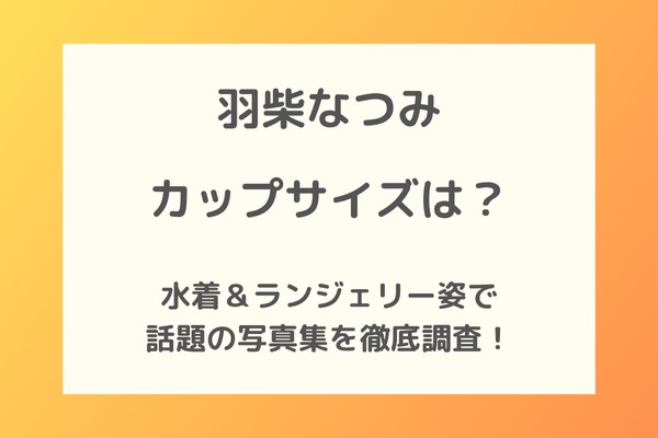 羽柴なつみのカップサイズは？水着＆ランジェリー姿で話題の写真集の中身を徹底調査！