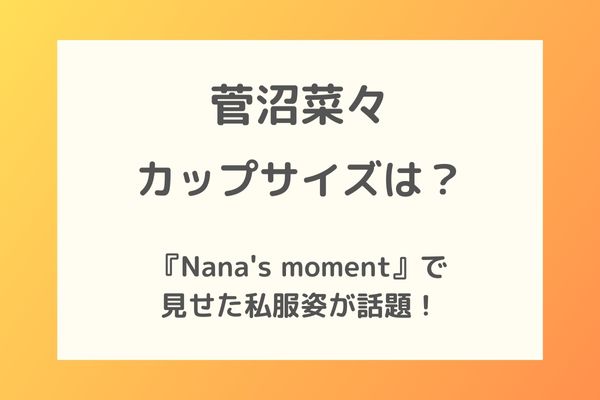 菅沼菜々のカップサイズは？写真集『Nana's moment』で見せた私服姿が話題！