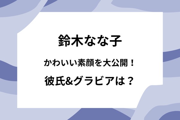 鈴木なな子のかわいい素顔を大公開！彼氏事情からグラビアSHOTは？