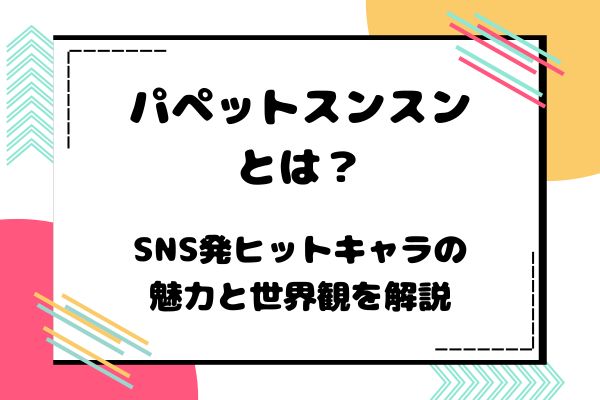 パペットスンスンとは？SNS発ヒットキャラの魅力と世界観を解説