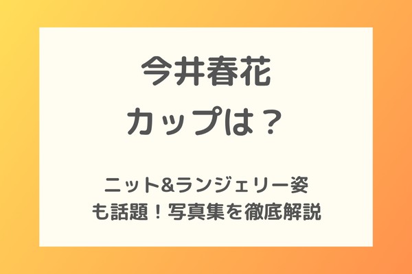 今井春花のカップは？ニット&ランジェリー姿も話題！写真集の真実と特典を徹底解説
