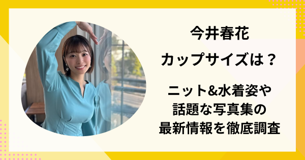 今井春花のカップは？ニット&水着姿や話題写真集の最新情報を徹底調査