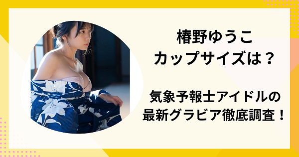 椿野ゆうこのカップサイズは？気象予報士アイドルの最新グラビアまで徹底調査！
