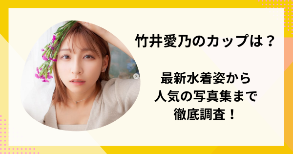 竹井愛乃のカップは？最新水着姿から人気の写真集まで徹底調査！