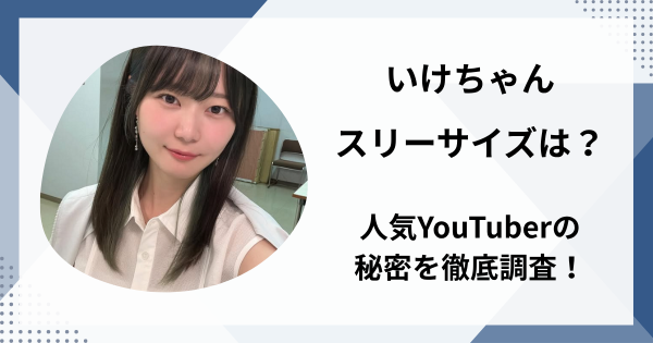 いけちゃんのスリーサイズは？人気YouTuberの秘密を徹底調査！