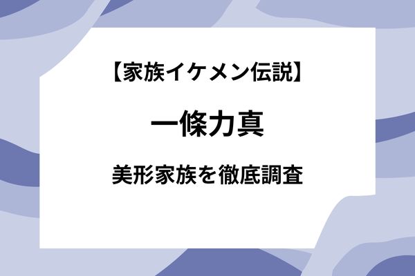 一條力真の父親、兄弟もイケメン？驚きの美形家族がすごすぎた！【家族イケメン伝説】徹底調査】