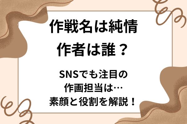 作戦名は純情の作者は誰？SNSでも注目の作画担当は…素顔と役割を解説！
