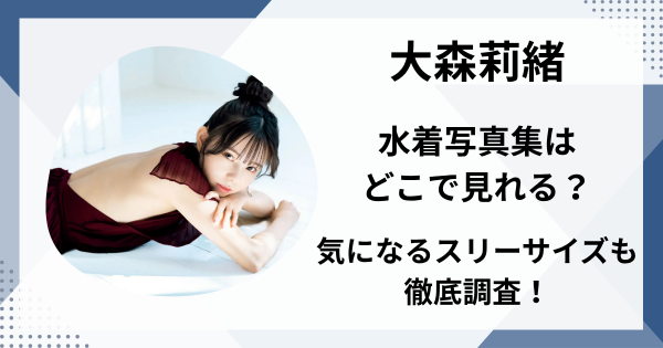 大森莉緒水着写真集はどこで見れる？気になるスリーサイズも徹底調査！