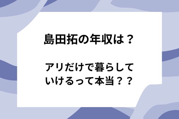 島田拓の年収は？アリだけで暮らしていけるの？【アリ探求家のリアル収入を徹底解説】