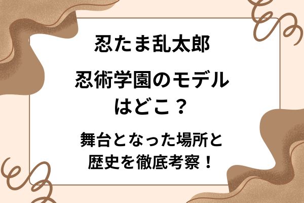 忍たま乱太郎の忍術学園のモデルはどこ？舞台となった場所と歴史を徹底考察！