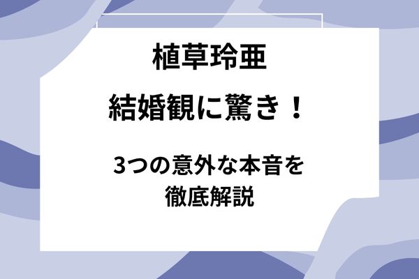 植草玲亜の結婚観に驚き！3つの意外な本音を徹底解説