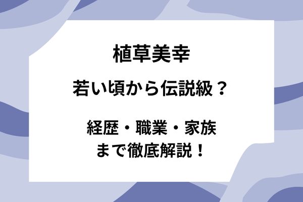 植草美幸は若い頃から伝説級？経歴・職業・家族まで徹底解説！