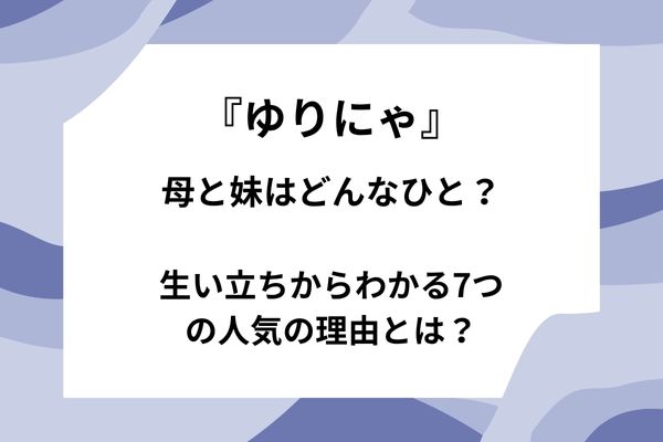 ゆりにゃの母と妹はどんなひと？生い立ちからわかる7つの人気の理由とは？