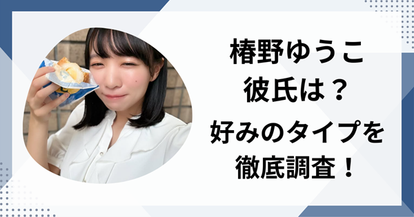 椿野ゆうこの彼氏は？大切にしている『彼女感』と好みのタイプを徹底調査！