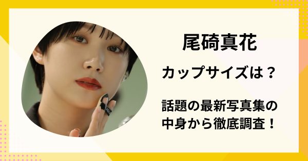 尾碕真花のカップ＆サイズは？話題の最新写真集の中身から徹底調査！