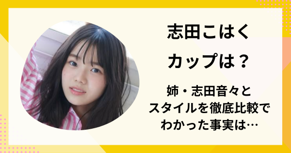 志田こはくのカップは？姉・志田音々とスタイルを徹底比較でわかった事実は…